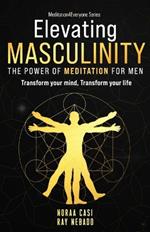 Elevating Masculinity - The power of Meditation for Men: Transform your Mind, Transform your Life