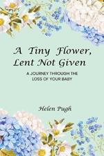 A Tiny Flower, Lent Not Given: A Journey Through The Loss Of Your Baby
