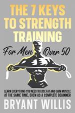 The Seven Keys To Strength Training For Men Over 50: Learn everything you need to lose fat and gain muscle at the same time, even as a complete beginner