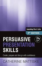 Persuasive Presentation Skills: Create, prepare and design with confidence