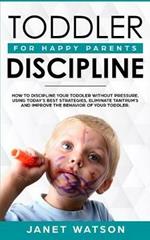 Toddler Discipline: How To Discipline Your Toddler Without Pressure. Using Today's Best Strategies, Eliminate Tantrum's and Improve the Behavior of Your Toddler. For Happy Parents.