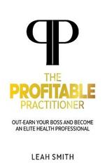 The Profitable Practitioner: Out-Earn Your Boss and Become an Elite Health Professional