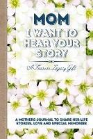 Mom, I Want To Hear Your Story: A Mother's Journal To Share Her Life, Stories, Love And Special Memories