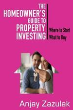 The Homeowner's Guide To Property Investing: Where to Start What to Buy