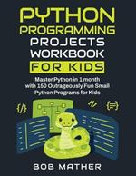Python Programming Projects Workbook for Kids: Master Python in 1 month with 150 Outrageously Fun Small Python Programs for Kids (Coding for Absolute Beginners)