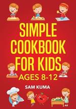 Simple Cookbook for Kids Ages 8-12: 115 Easy to Follow Recipes that Young Kids Can Use to Learn Cooking within 30 Days