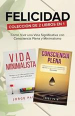 Felicidad. Coleccion de 2 libros en 1: Como Vivir una Vida Significativa con Consciencia Plena y Minimalismo: Como Vivir una Vida Significativa con Consciencia Plena y Minimalismo