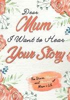 Dear Mum. I Want To Hear Your Story: A Guided Memory Journal to Share The Stories, Memories and Moments That Have Shaped Mum's Life 7 x 10 inch