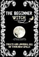 The Beginner Witch: The Starting Journal for Young Witches in Training to Write Their Own Spells & Create Some of Their Own Special Magic
