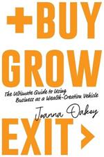 Buy, Grow, Exit: The Ultimate Guide to Using Business as a Wealth-Creation Vehicle