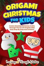 Origami Christmas For Kids: Create Amazing Christmas Crafts Through The Art Of Origami With Easy Step By Step Instructions!