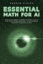 Essential Math for AI: Exploring Linear Algebra, Probability and Statistics, Calculus, Graph Theory, Discrete Mathematics, Numerical Methods, Optimization Techniques, and More