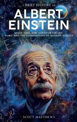 A Brief History of Albert Einstein - Space, Time, and Quantum Theory: E=mc? and the Foundations of Modern Physics