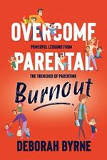 Overcome Parental Burnout: Powerful Lessons from the Trenches of Parenting