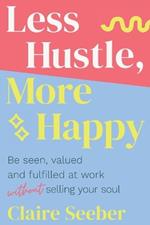 Less Hustle, More Happy: Be seen, valued and fulfilled at work without selling your soul