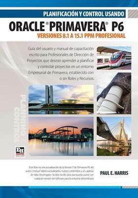 Planificacion y Control Usando Oracle Primavera P6 Versiones 8.1 a 15.1 PPM Profesional - Paul E Harris - cover