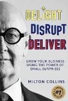 Delight Disrupt Deliver: Grow Your Business Using the Power of Small Surprises