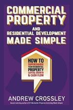 Commercial Property and Residential Development Made Simple: How to Supercharge Your Residential Property Capital Growth & Cash Flow