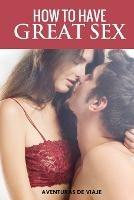 How To Have Great Sex: A Complete Guide on Making Love and Mind-Blowing Sex