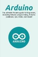 Arduino: The ultimate Arduino guide for beginners, including Arduino programming, Arduino cookbook, tips, tricks, and more!