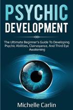 Psychic Development: The Ultimate Beginner's Guide to developing psychic abilities, clairvoyance, and third eye awakening