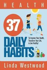 Health: 37 Daily Habits to Improve Your Health, Transform Your Life & Live Healthy!