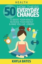 Health: How These 50 Everyday Changes Can Boost Your Health, Increase Your Energy & Make You Live Longer!