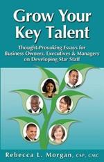 Grow Your Key Talent: Thought-Provoking Essays for Business Owners, Executives and Managers on Developing Star Staff