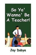 So Ya' Wanna' Be a Teacher!