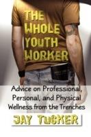 The Whole Youth Worker: Advice on Professional, Personal, and Physical Wellness from the Trenches