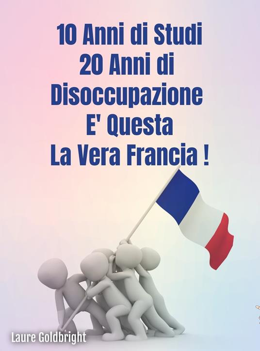 10 anni di studi, 20 anni di disoccupazione: E’ questa la vera Francia. - Laure Goldbright,Valentina Paolino - ebook