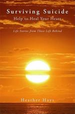 Surviving Suicide: Help to Heal Your Heart: Life Stories from Those Left Behind
