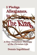 I Pledge Allegiance to the King: A New Testament Theology of the Christian Life