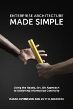Enterprise Architecture Made Simple: Using the Ready, Set, Go Approach to Achieving Information Centricity