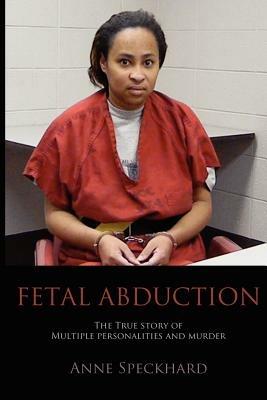 Fetal Abduction: The True Story of Multiple Personalities and Murder - Anne Catherine Speckhard - cover