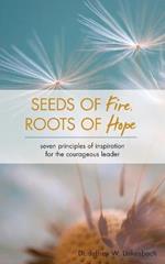 Seeds of Fire, Roots of Hope: Seven Principles of Inspiration for the Courageous Leader