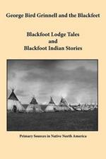 George Bird Grinnell and the Blackfeet: Blackfoot Lodge Tales and Blackfoot Indian Stories