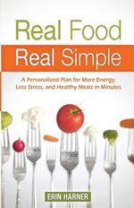 Real Food, Real Simple: A Personalized Plan for More Energy, Less Stress, and Healthy Meals in Minutes