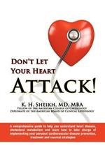 Don't Let Your Heart Attack! a Comprehensive Guide to Help You Understand Heart Disease, Cholesterol Metabolism and How to Take Charge of Implementing Your Personal Cardiovascular Disease Prevention, Treatment and Reversal Strategies