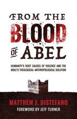 From the Blood of Abel: Humanity's Root Causes of Violence and the Bible's Theological-Anthropological Solution