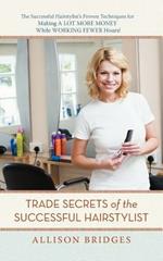 Trade Secrets of the Successful Hairstylist: The Successful Hairstylist's Proven Techniques for Making a Lot More Money While Working Fewer Hours