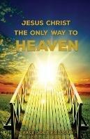 Jesus Christ The Only Way: The Only Way To Heaven