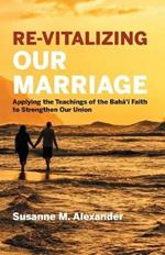 Re-Vitalizing Our Marriage: Applying the Teachings of the Baha'i Faith to Strengthen Our Union