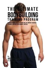 The Ultimate Bodybuilding Training Program: Increase Muscle Mass in 30 Days or Less Without Anabolic Steroids, Creatine Supplements, or Pills