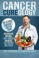 Cancer Cureology: The Ultimate Survivor's Holistic Guide: Integrative, Natural, Anti-Cancer Answers: The Science And Truth