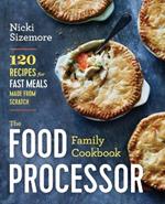 The Food Processor Family Cookbook: 120 Recipes for Fast Meals Made from Scratch