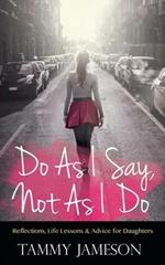 Do As I Say, Not As I Do: Reflections, Life Lessons, and Advice for Daughters