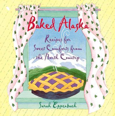 Baked Alaska: Recipes for Sweet Comforts from the North Country - Sarah Eppenbach - cover