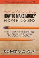 How to Write a Blog, How to Make Money from Blogging: Insider Secrets from a Professional Blogger Proven Tips and tricks Every Blogger Needs to Know to Make Money