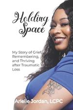 Holding Space: My Story of Grief, Remembering, and Thriving After Traumatic Loss